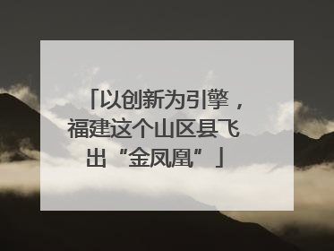 以创新为引擎，福建这个山区县飞出“金凤凰”