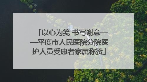 以心为笺 书写谢意——平度市人民医院分院医护人员受患者家属称赞