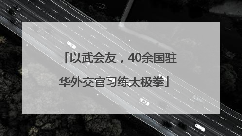 以武会友，40余国驻华外交官习练太极拳