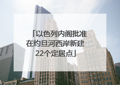 以色列内阁批准在约旦河西岸新建22个定居点