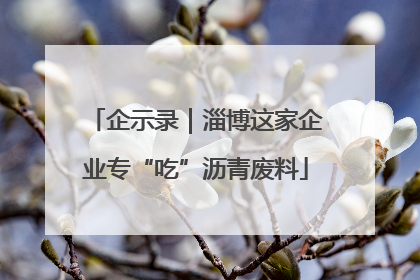 企示录｜淄博这家企业专“吃”沥青废料