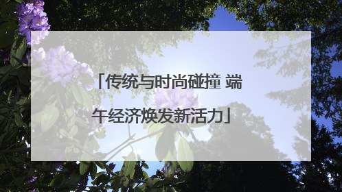 传统与时尚碰撞 端午经济焕发新活力