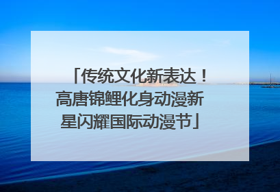 传统文化新表达！高唐锦鲤化身动漫新星闪耀国际动漫节