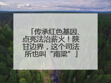 传承红色基因、点亮法治薪火！陕甘边界，这个司法所也叫“南梁”