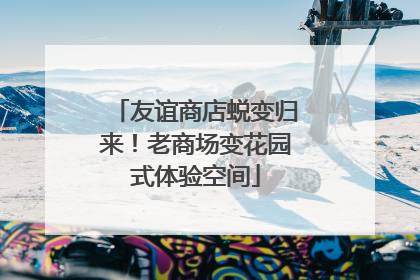 友谊商店蜕变归来！老商场变花园式体验空间
