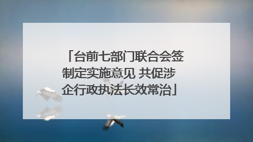 台前七部门联合会签制定实施意见 共促涉企行政执法长效常治