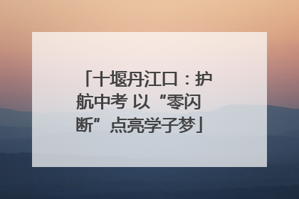 十堰丹江口：护航中考 以“零闪断”点亮学子梦