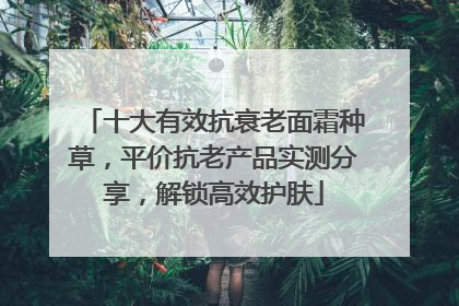 十大有效抗衰老面霜种草，平价抗老产品实测分享，解锁高效护肤