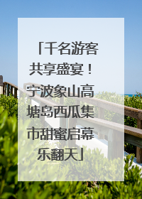 千名游客共享盛宴！宁波象山高塘岛西瓜集市甜蜜启幕乐翻天