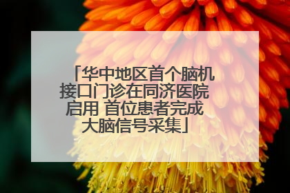 华中地区首个脑机接口门诊在同济医院启用 首位患者完成大脑信号采集