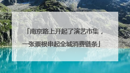 南京路上开起了演艺市集，一张票根串起全城消费链条