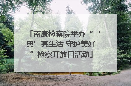 南康检察院举办“‘典’亮生活 守护美好”检察开放日活动