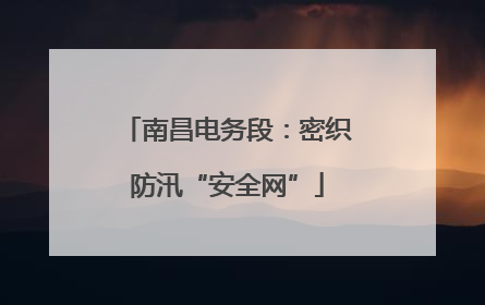 南昌电务段：密织防汛“安全网”