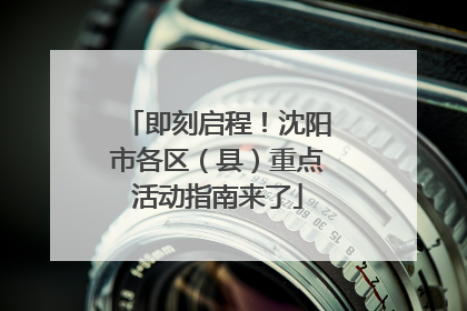 即刻启程！沈阳市各区（县）重点活动指南来了