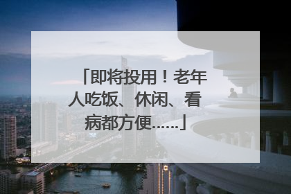即将投用！老年人吃饭、休闲、看病都方便……