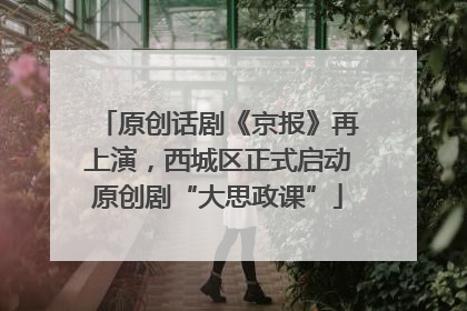 原创话剧《京报》再上演，西城区正式启动原创剧“大思政课”