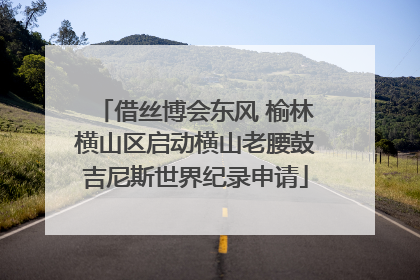 借丝博会东风 榆林横山区启动横山老腰鼓吉尼斯世界纪录申请
