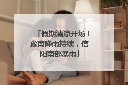 假期清凉开场！豫南降雨持续，信阳南部暴雨