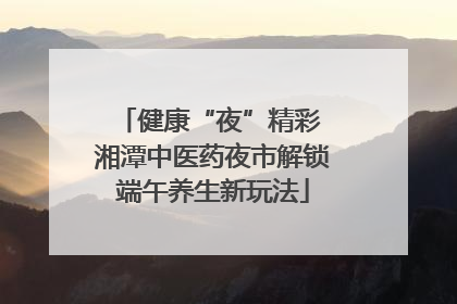 健康“夜”精彩 湘潭中医药夜市解锁端午养生新玩法