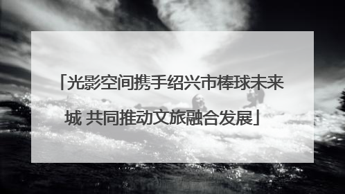 光影空间携手绍兴市棒球未来城 共同推动文旅融合发展