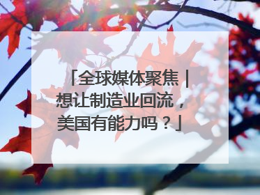全球媒体聚焦｜想让制造业回流，美国有能力吗？