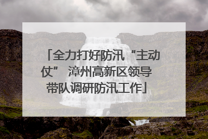 全力打好防汛“主动仗” 漳州高新区领导带队调研防汛工作