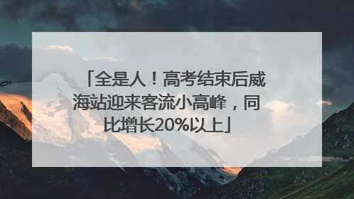 全是人！高考结束后威海站迎来客流小高峰，同比增长20%以上