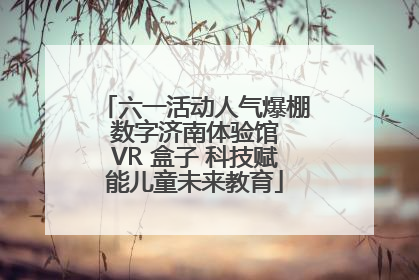 六一活动人气爆棚 数字济南体验馆 VR 盒子 科技赋能儿童未来教育