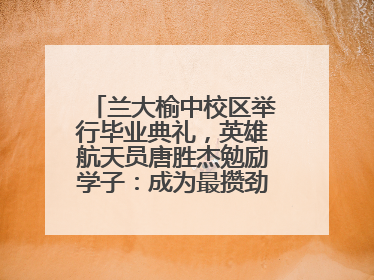 兰大榆中校区举行毕业典礼，英雄航天员唐胜杰勉励学子：成为最攒劲的兰大人