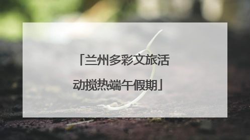 兰州多彩文旅活动搅热端午假期