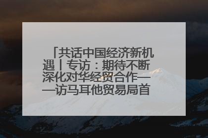 共话中国经济新机遇丨专访：期待不断深化对华经贸合作——访马耳他贸易局首席执行官布蒂吉格