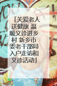 关爱老人送健康 温暖义诊进乡村 新乡市委老干部局入户走访和义诊活动