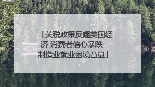 关税政策反噬美国经济 消费者信心暴跌 制造业就业困境凸显