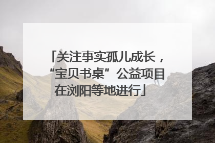 关注事实孤儿成长，“宝贝书桌”公益项目在浏阳等地进行