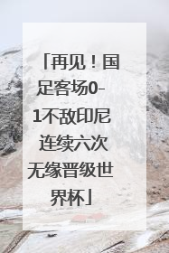 再见！国足客场0-1不敌印尼 连续六次无缘晋级世界杯