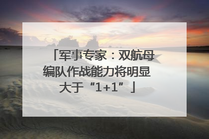 军事专家：双航母编队作战能力将明显大于“1+1”