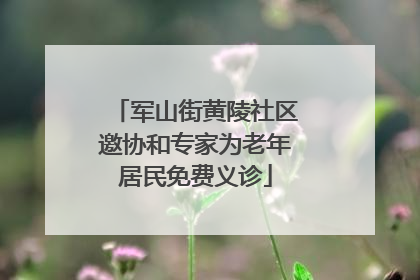 军山街黄陵社区邀协和专家为老年居民免费义诊