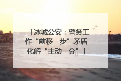 冰城公安：警务工作“前移一步”矛盾化解“主动一分”