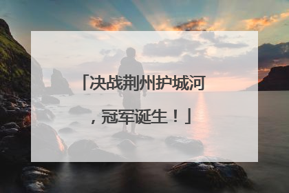 决战荆州护城河，冠军诞生！