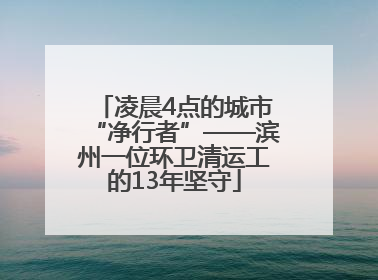凌晨4点的城市“净行者”——滨州一位环卫清运工的13年坚守