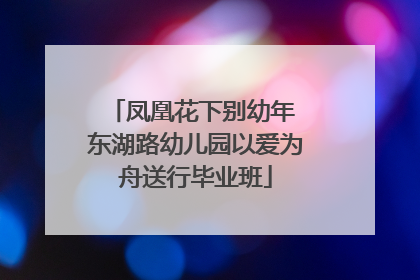 凤凰花下别幼年 东湖路幼儿园以爱为舟送行毕业班