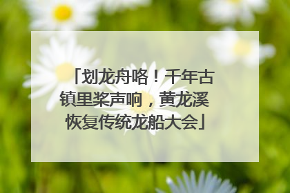 划龙舟咯！千年古镇里桨声响，黄龙溪恢复传统龙船大会