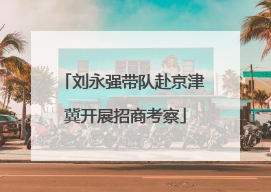 刘永强带队赴京津冀开展招商考察