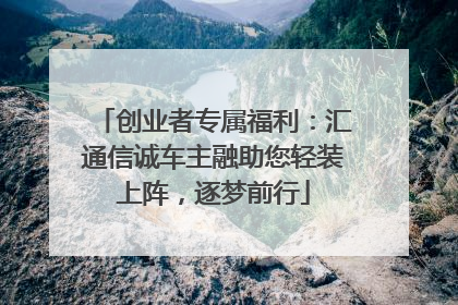 创业者专属福利：汇通信诚车主融助您轻装上阵，逐梦前行