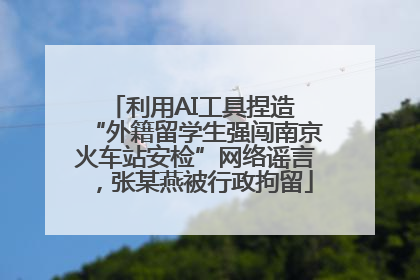利用AI工具捏造 “外籍留学生强闯南京火车站安检”网络谣言，张某燕被行政拘留