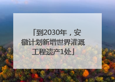 到2030年，安徽计划新增世界灌溉工程遗产1处