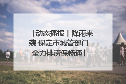 动态播报丨降雨来袭 保定市城管部门全力排涝保畅通