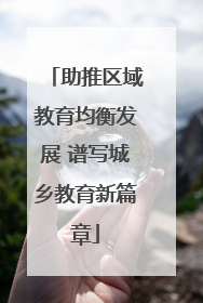 助推区域教育均衡发展 谱写城乡教育新篇章