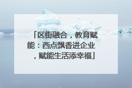 区街融合，教育赋能：西点飘香进企业，赋能生活添幸福