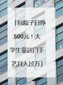 包粽子日挣500元！大学生靠这门手艺月入过万